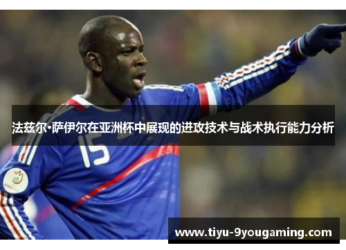 法兹尔·萨伊尔在亚洲杯中展现的进攻技术与战术执行能力分析 法兹尔·萨伊尔在亚洲杯中展现的进攻技术与战术执行能力分析