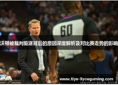 沃顿被裁判驱逐背后的原因深度解析及对比赛走势的影响 沃顿被裁判驱逐背后的原因深度解析及对比赛走势的影响