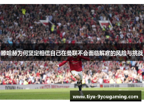 滕哈赫为何坚定相信自己在曼联不会面临解雇的风险与挑战