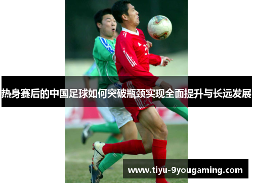 热身赛后的中国足球如何突破瓶颈实现全面提升与长远发展