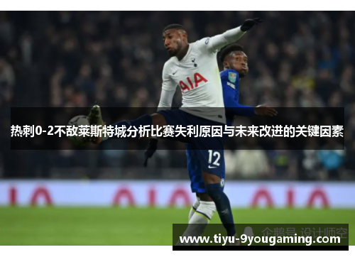 热刺0-2不敌莱斯特城分析比赛失利原因与未来改进的关键因素