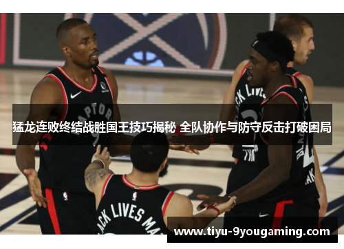 猛龙连败终结战胜国王技巧揭秘 全队协作与防守反击打破困局