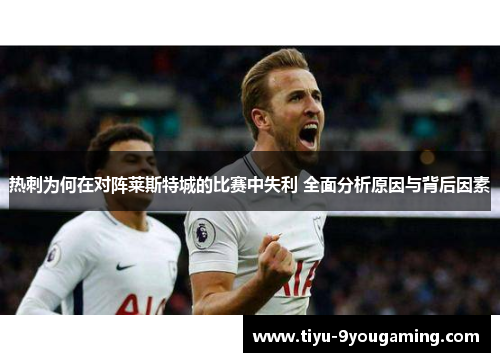 热刺为何在对阵莱斯特城的比赛中失利 全面分析原因与背后因素