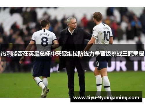 热刺能否在英足总杯中突破维拉防线力争晋级挑战三冠荣耀