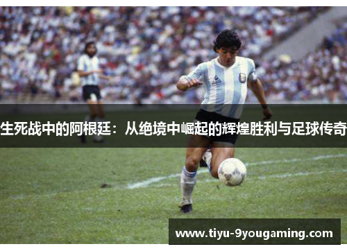 生死战中的阿根廷：从绝境中崛起的辉煌胜利与足球传奇