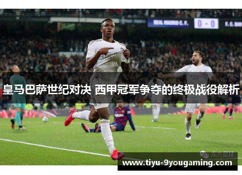 皇马巴萨世纪对决 西甲冠军争夺的终极战役解析 皇马巴萨世纪对决 西甲冠军争夺的终极战役解析