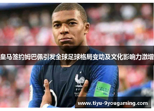 皇马签约姆巴佩引发全球足球格局变动及文化影响力激增 皇马签约姆巴佩引发全球足球格局变动及文化影响力激增