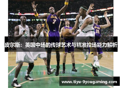 皮尔斯:英国中场的传球艺术与精准控场能力解析 皮尔斯:英国中场的传球艺术与精准控场能力解析
