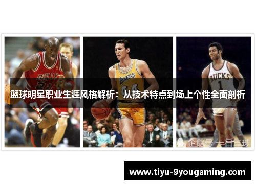 篮球明星职业生涯风格解析：从技术特点到场上个性全面剖析