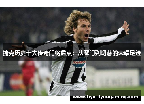捷克历史十大传奇门将盘点:从塞门到切赫的荣耀足迹 捷克历史十大传奇门将盘点:从塞门到切赫的荣耀足迹