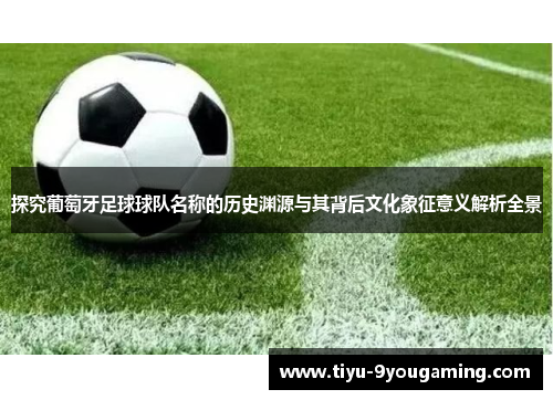 探究葡萄牙足球球队名称的历史渊源与其背后文化象征意义解析全景